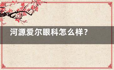 河源爱尔眼科怎么样？正规眼科专科医院|地址兴源西路12号|技术强口碑好